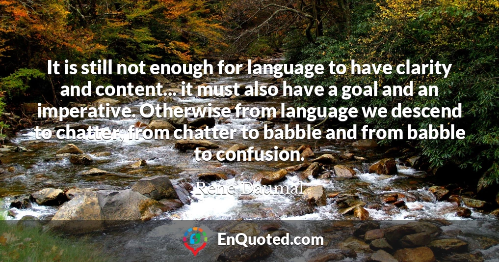 It is still not enough for language to have clarity and content... it must also have a goal and an imperative. Otherwise from language we descend to chatter, from chatter to babble and from babble to confusion.