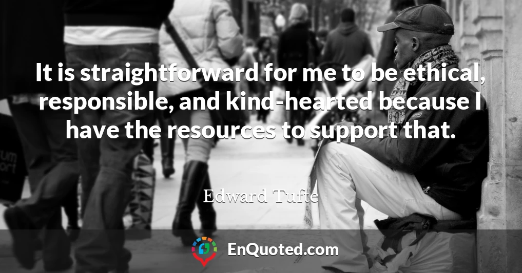 It is straightforward for me to be ethical, responsible, and kind-hearted because I have the resources to support that.