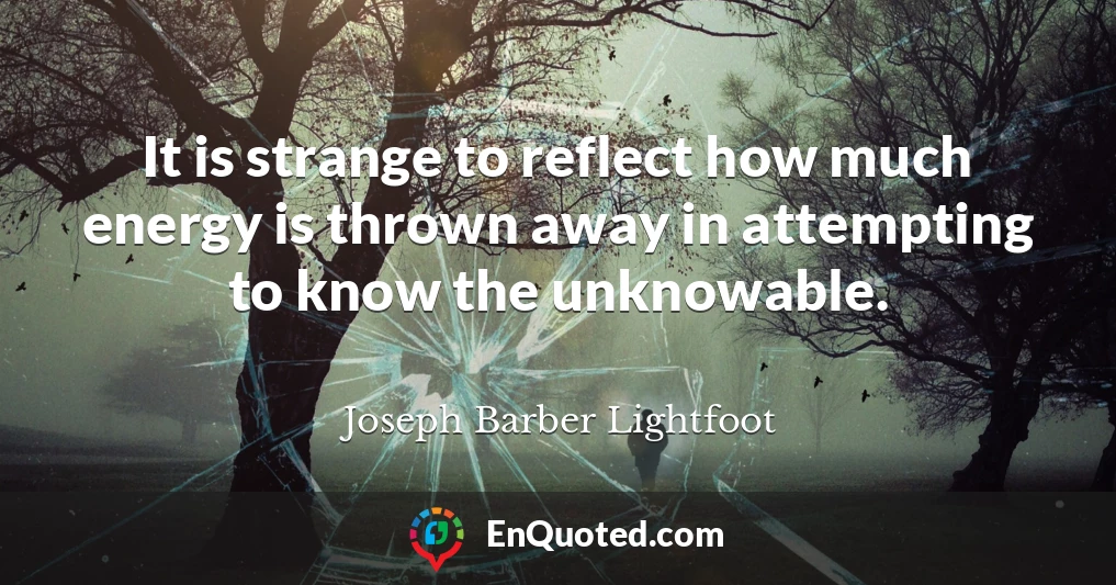 It is strange to reflect how much energy is thrown away in attempting to know the unknowable.