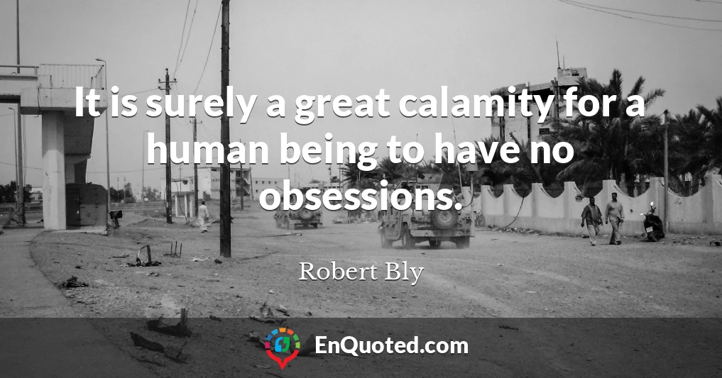 It is surely a great calamity for a human being to have no obsessions.