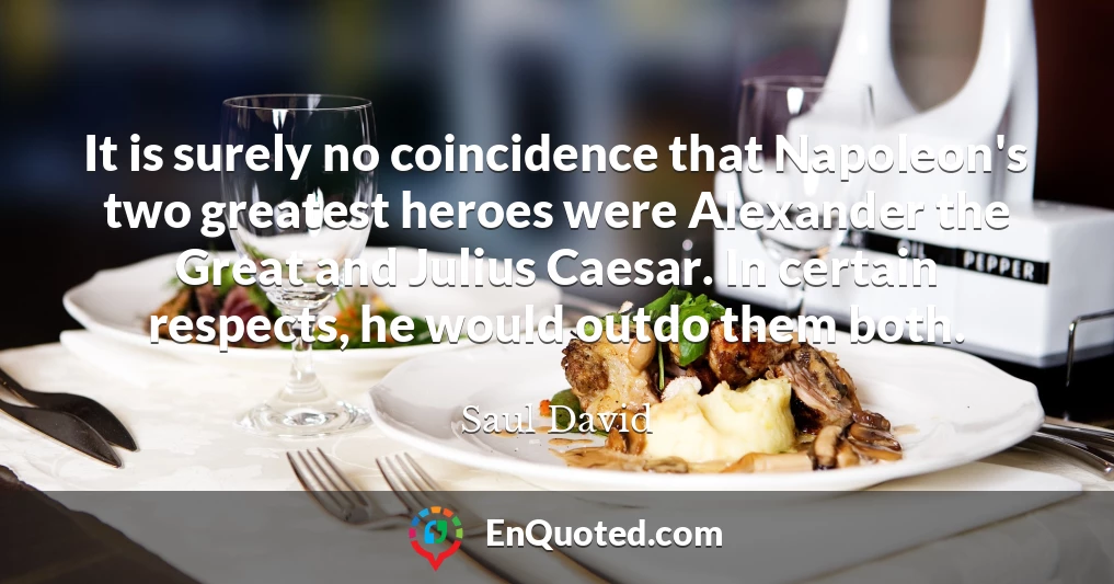 It is surely no coincidence that Napoleon's two greatest heroes were Alexander the Great and Julius Caesar. In certain respects, he would outdo them both.