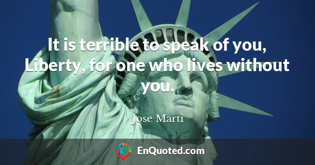 It is terrible to speak of you, Liberty, for one who lives without you.