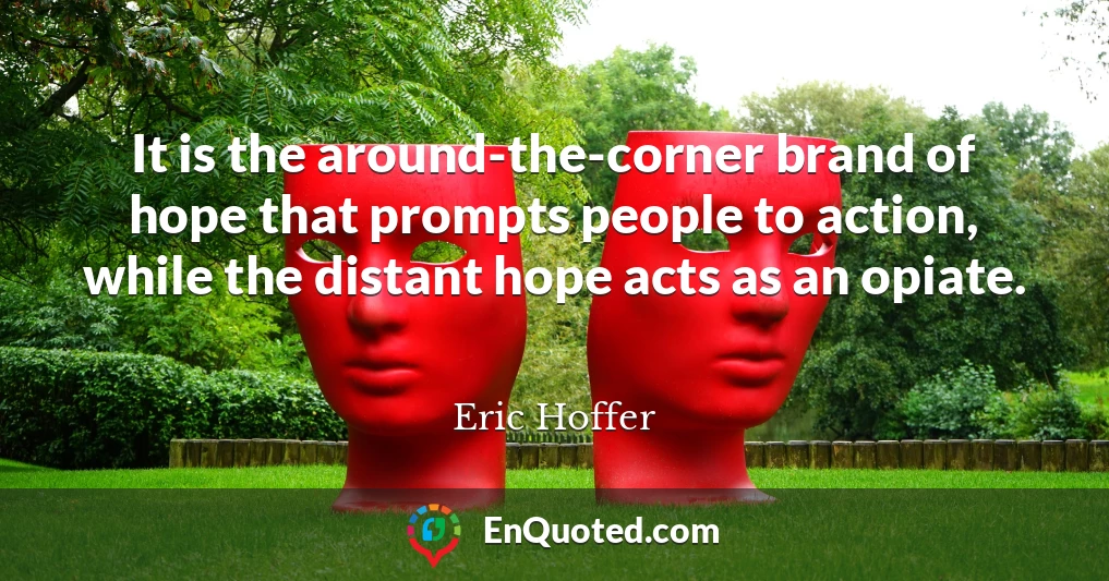 It is the around-the-corner brand of hope that prompts people to action, while the distant hope acts as an opiate.