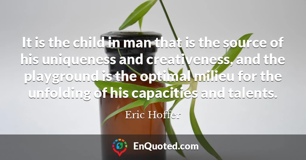 It is the child in man that is the source of his uniqueness and creativeness, and the playground is the optimal milieu for the unfolding of his capacities and talents.