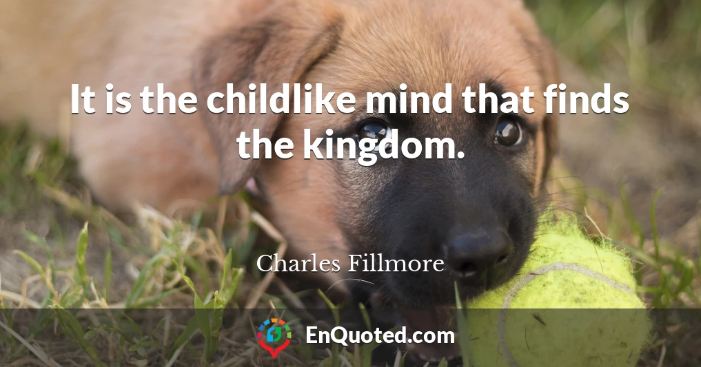 It is the childlike mind that finds the kingdom.