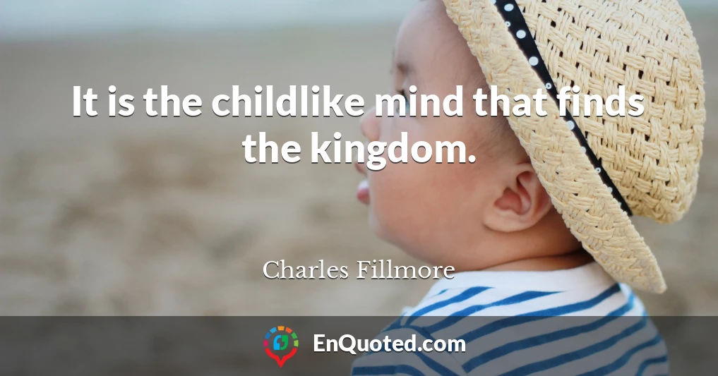 It is the childlike mind that finds the kingdom.