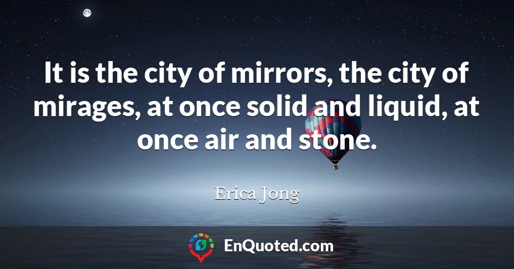 It is the city of mirrors, the city of mirages, at once solid and liquid, at once air and stone.