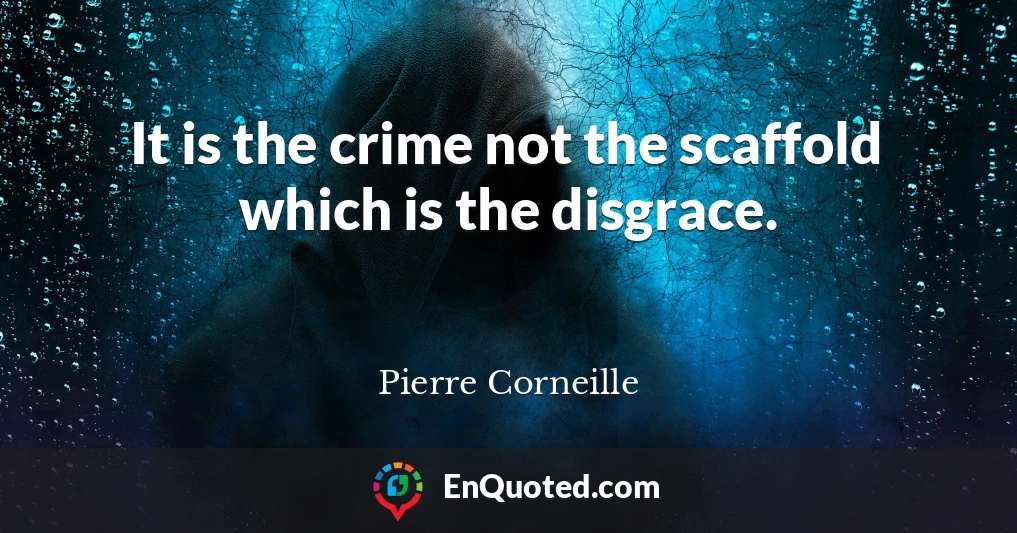 It is the crime not the scaffold which is the disgrace.