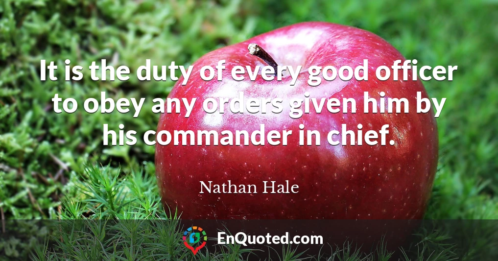 It is the duty of every good officer to obey any orders given him by his commander in chief.