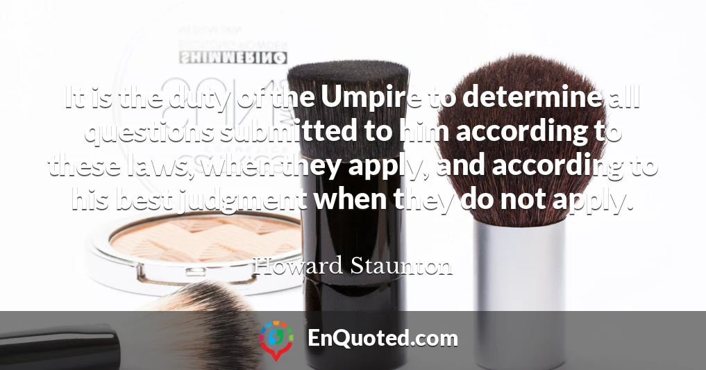 It is the duty of the Umpire to determine all questions submitted to him according to these laws, when they apply, and according to his best judgment when they do not apply.
