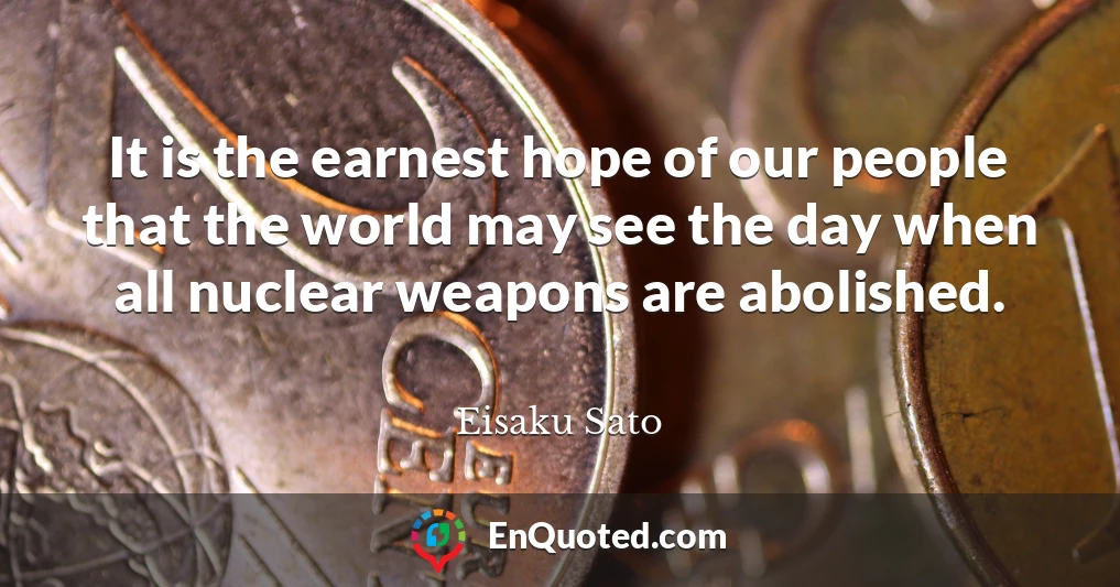 It is the earnest hope of our people that the world may see the day when all nuclear weapons are abolished.