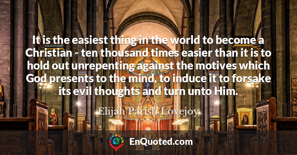 It is the easiest thing in the world to become a Christian - ten thousand times easier than it is to hold out unrepenting against the motives which God presents to the mind, to induce it to forsake its evil thoughts and turn unto Him.