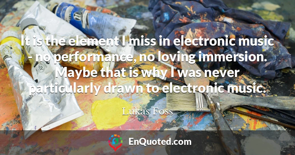 It is the element I miss in electronic music - no performance, no loving immersion. Maybe that is why I was never particularly drawn to electronic music.