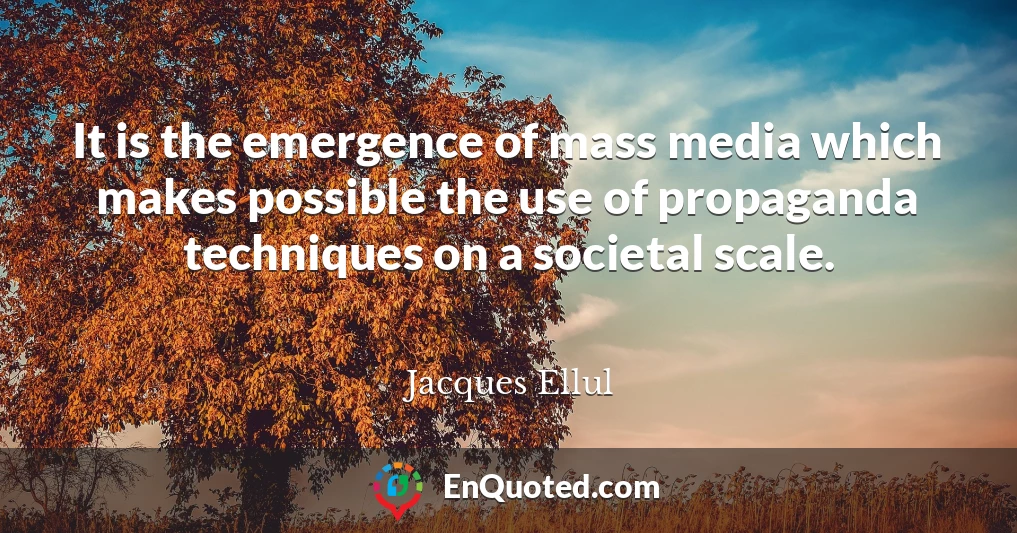 It is the emergence of mass media which makes possible the use of propaganda techniques on a societal scale.