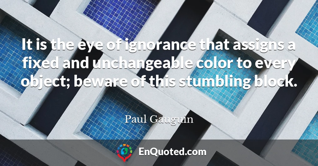 It is the eye of ignorance that assigns a fixed and unchangeable color to every object; beware of this stumbling block.
