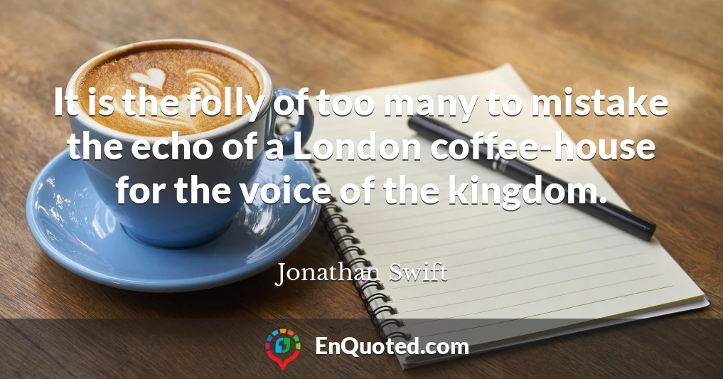 It is the folly of too many to mistake the echo of a London coffee-house for the voice of the kingdom.