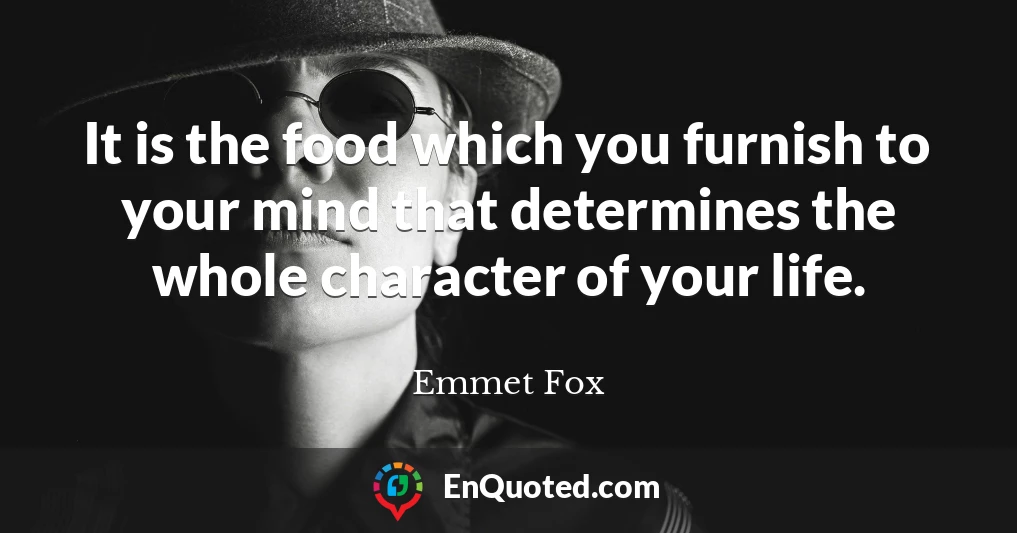 It is the food which you furnish to your mind that determines the whole character of your life.