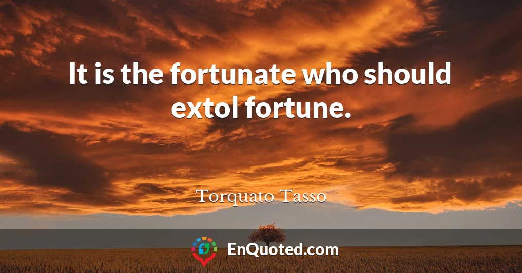 It is the fortunate who should extol fortune.
