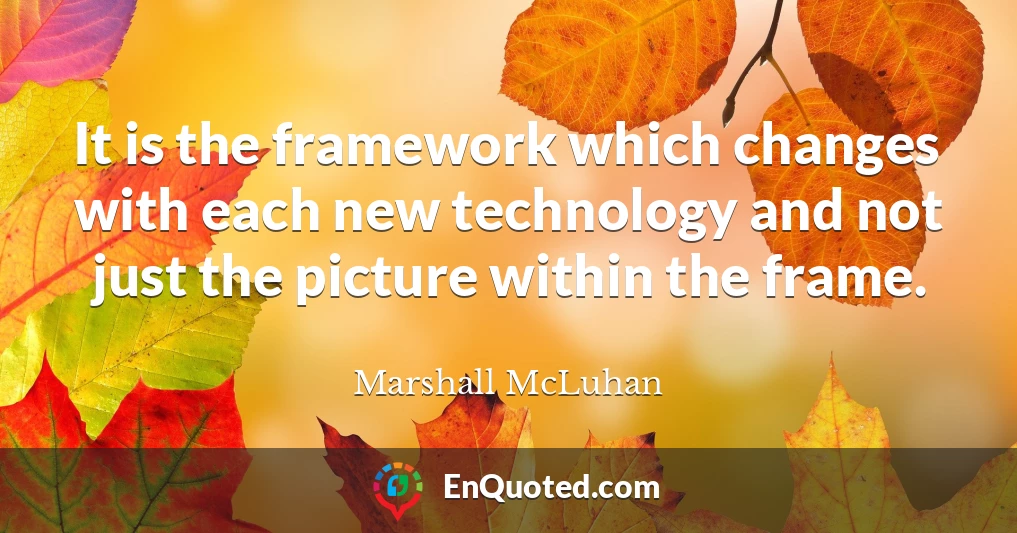 It is the framework which changes with each new technology and not just the picture within the frame.
