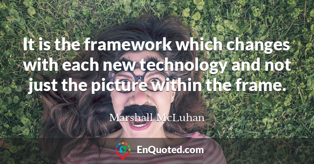 It is the framework which changes with each new technology and not just the picture within the frame.