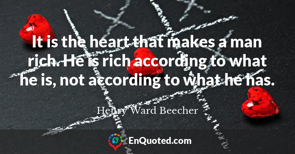 It is the heart that makes a man rich. He is rich according to what he is, not according to what he has.