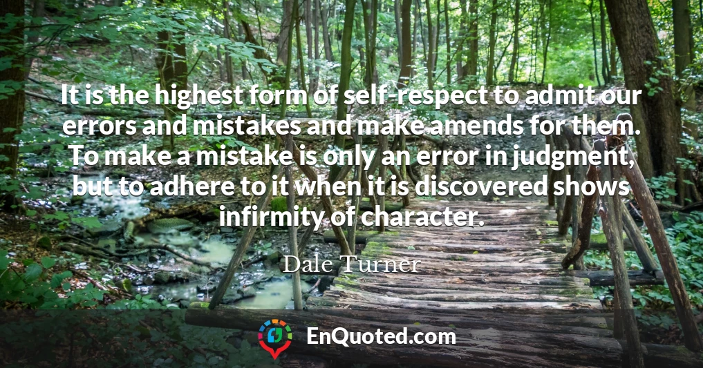 It is the highest form of self-respect to admit our errors and mistakes and make amends for them. To make a mistake is only an error in judgment, but to adhere to it when it is discovered shows infirmity of character.