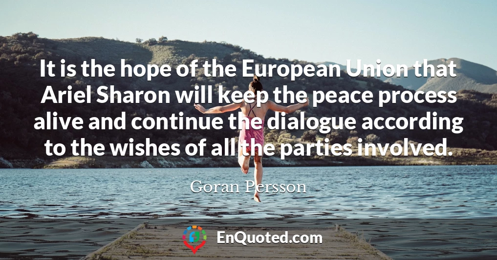 It is the hope of the European Union that Ariel Sharon will keep the peace process alive and continue the dialogue according to the wishes of all the parties involved.