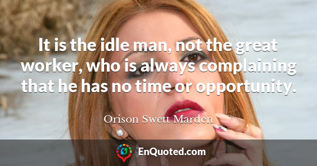 It is the idle man, not the great worker, who is always complaining that he has no time or opportunity.