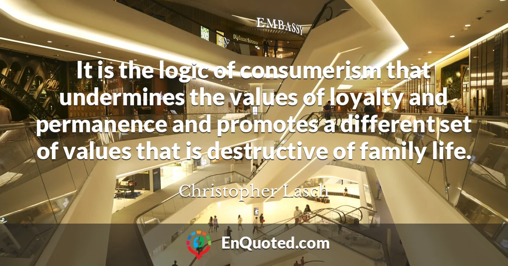 It is the logic of consumerism that undermines the values of loyalty and permanence and promotes a different set of values that is destructive of family life.