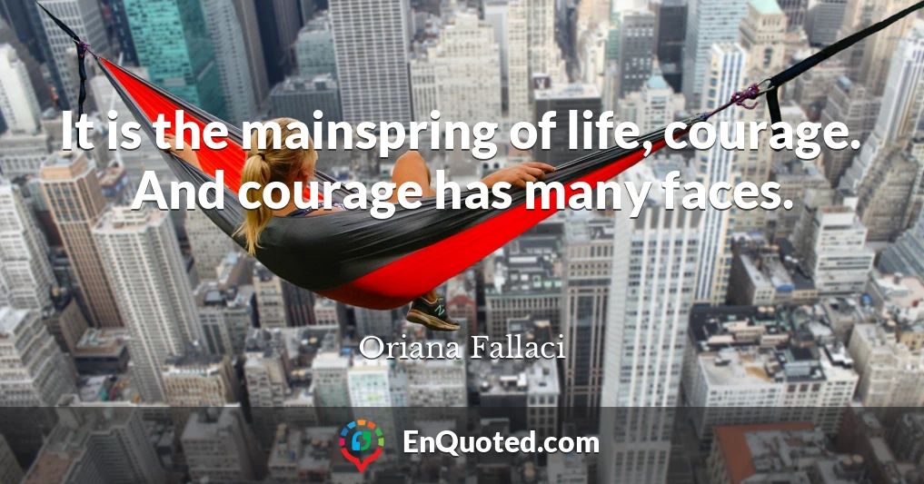 It is the mainspring of life, courage. And courage has many faces.