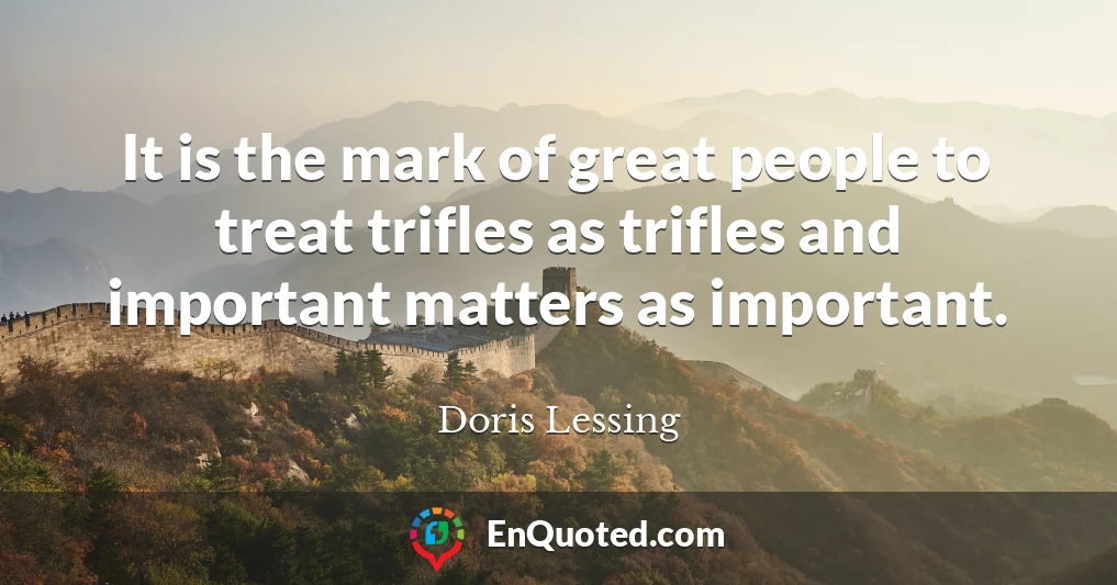 It is the mark of great people to treat trifles as trifles and important matters as important.