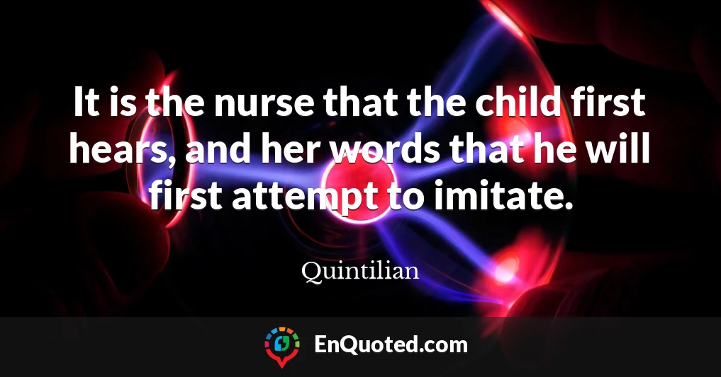 It is the nurse that the child first hears, and her words that he will first attempt to imitate.