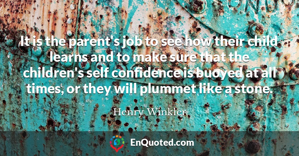 It is the parent's job to see how their child learns and to make sure that the children's self confidence is buoyed at all times, or they will plummet like a stone.