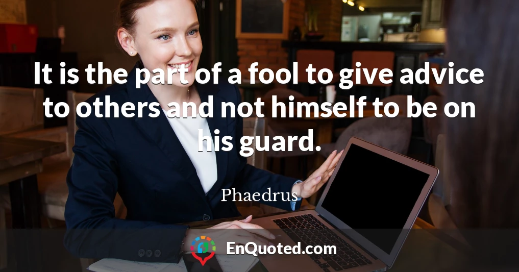It is the part of a fool to give advice to others and not himself to be on his guard.