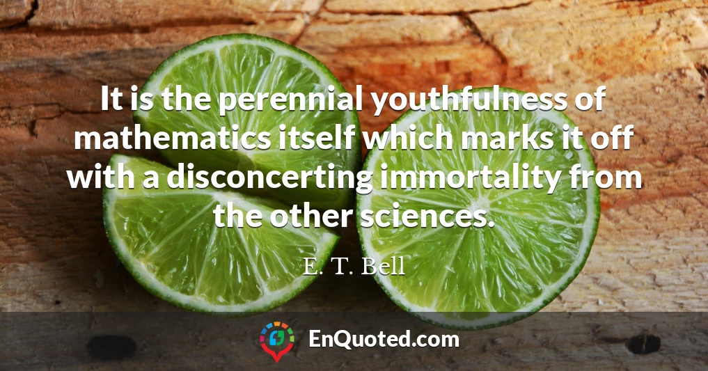 It is the perennial youthfulness of mathematics itself which marks it off with a disconcerting immortality from the other sciences.