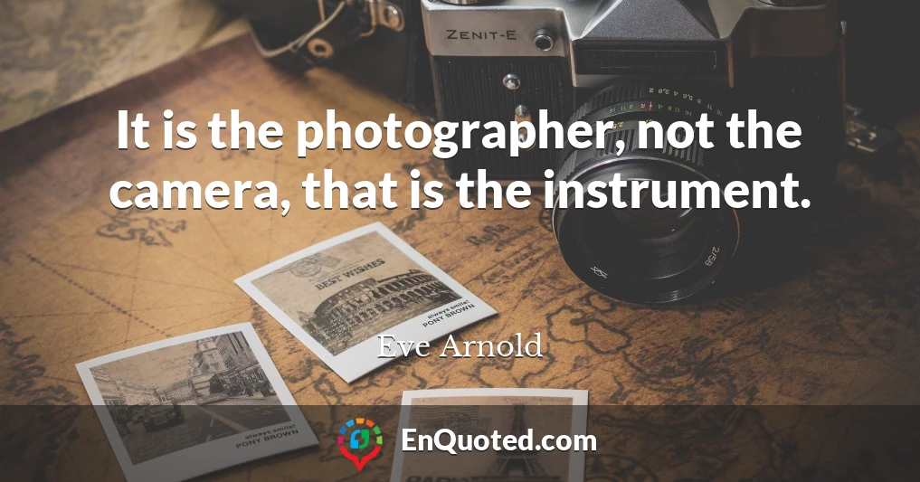 It is the photographer, not the camera, that is the instrument.