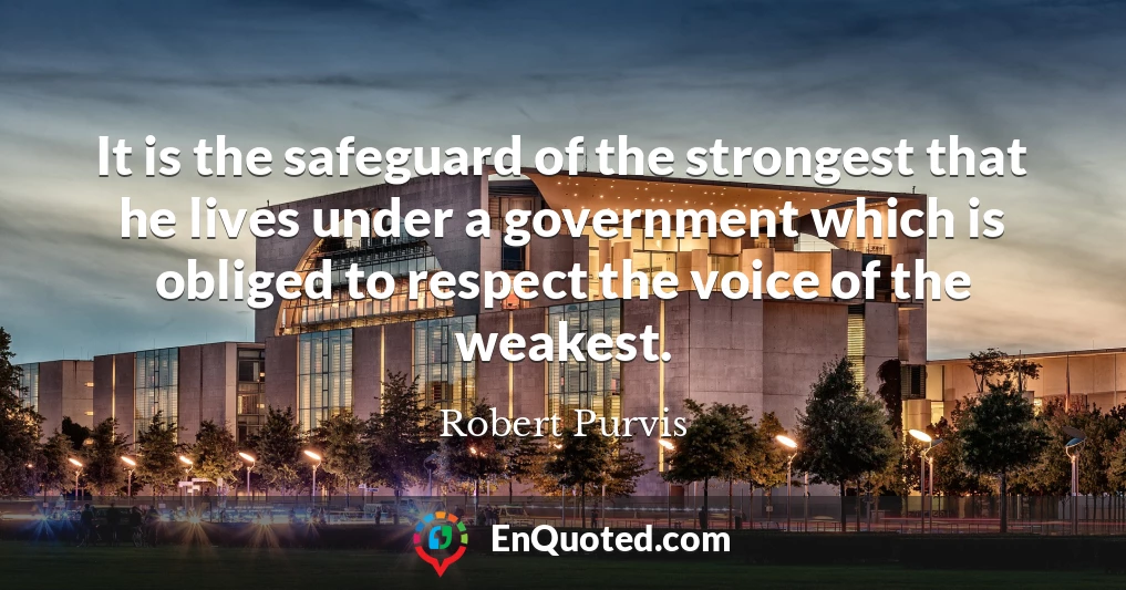 It is the safeguard of the strongest that he lives under a government which is obliged to respect the voice of the weakest.