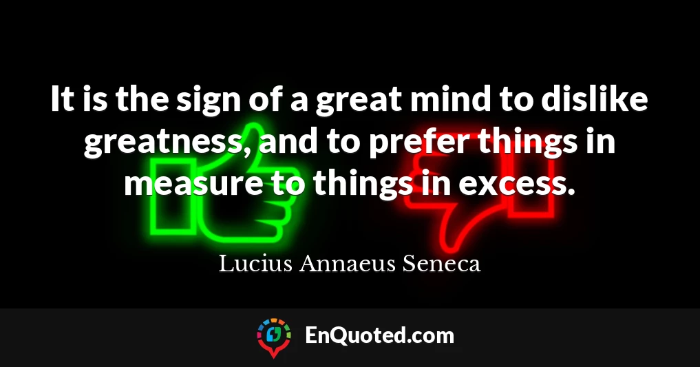 It is the sign of a great mind to dislike greatness, and to prefer things in measure to things in excess.