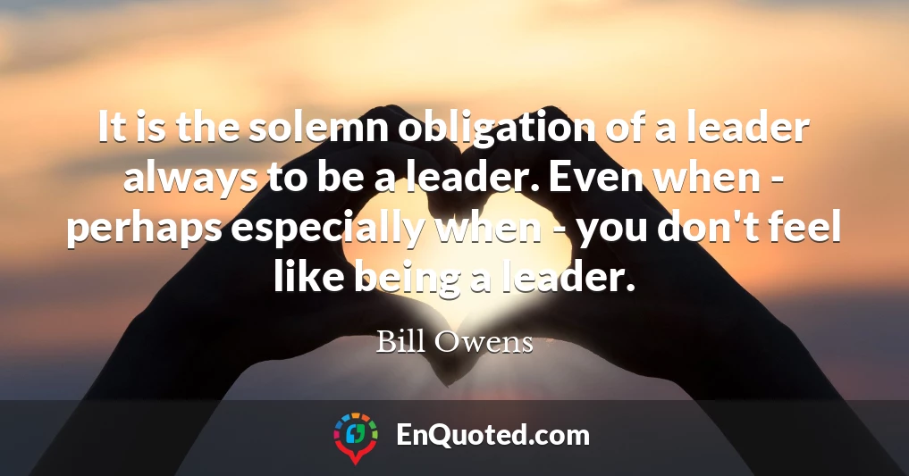 It is the solemn obligation of a leader always to be a leader. Even when - perhaps especially when - you don't feel like being a leader.