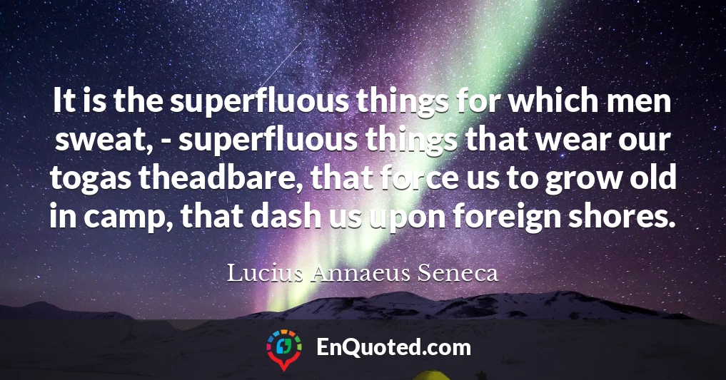 It is the superfluous things for which men sweat, - superfluous things that wear our togas theadbare, that force us to grow old in camp, that dash us upon foreign shores.