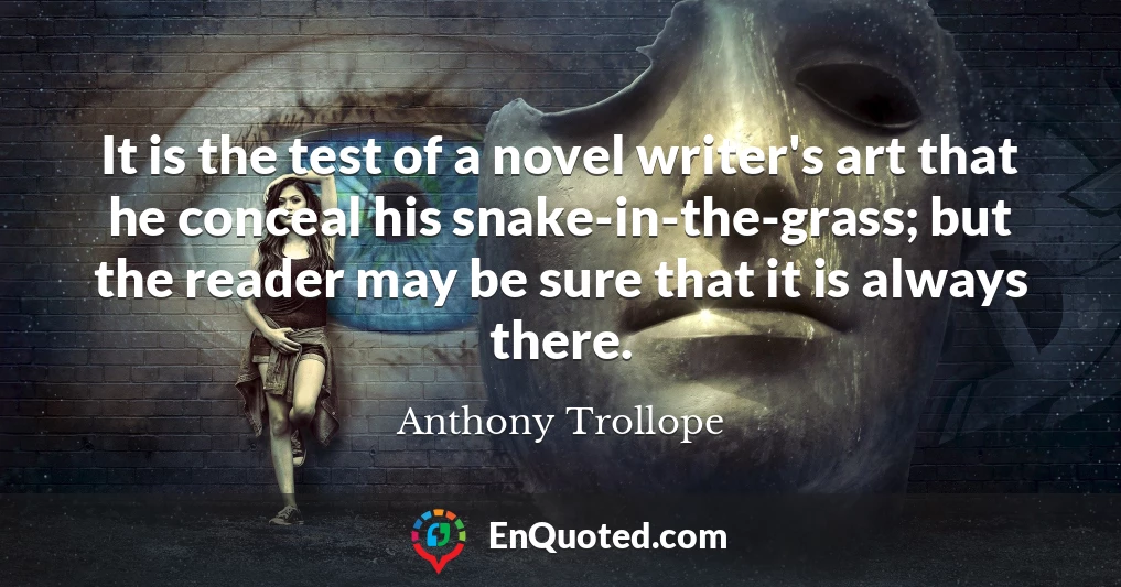 It is the test of a novel writer's art that he conceal his snake-in-the-grass; but the reader may be sure that it is always there.