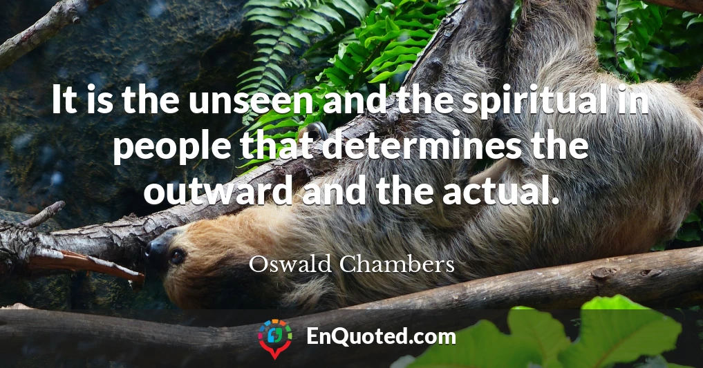 It is the unseen and the spiritual in people that determines the outward and the actual.