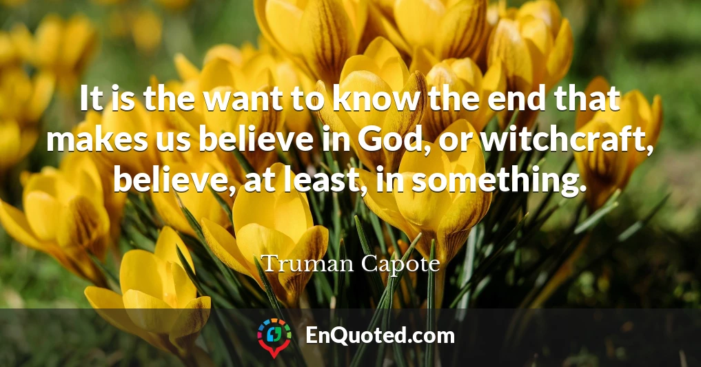 It is the want to know the end that makes us believe in God, or witchcraft, believe, at least, in something.