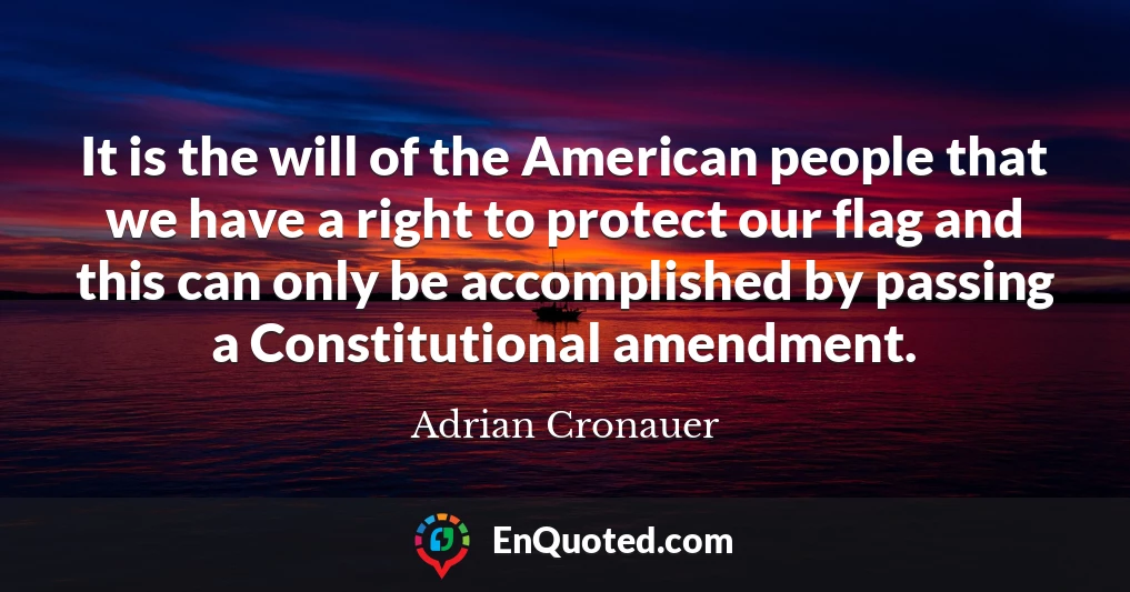It is the will of the American people that we have a right to protect our flag and this can only be accomplished by passing a Constitutional amendment.