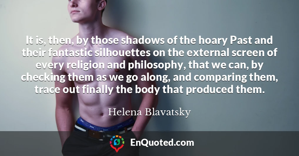 It is, then, by those shadows of the hoary Past and their fantastic silhouettes on the external screen of every religion and philosophy, that we can, by checking them as we go along, and comparing them, trace out finally the body that produced them.