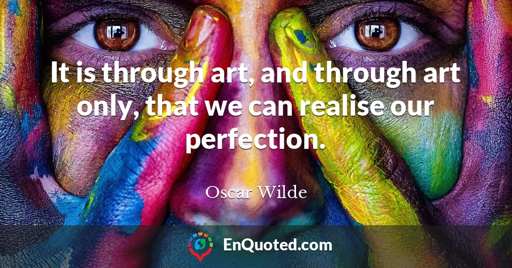 It is through art, and through art only, that we can realise our perfection.