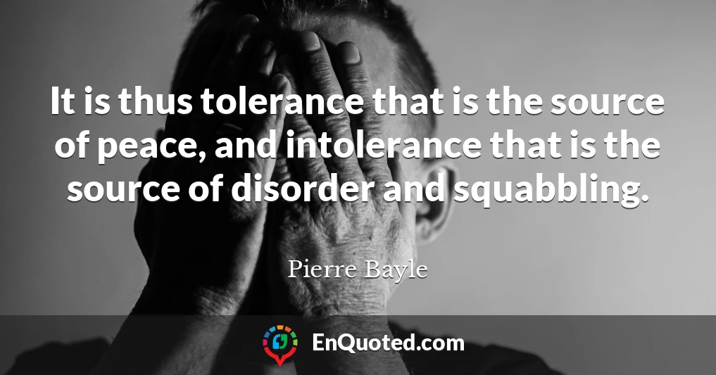 It is thus tolerance that is the source of peace, and intolerance that is the source of disorder and squabbling.