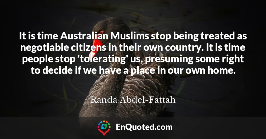 It is time Australian Muslims stop being treated as negotiable citizens in their own country. It is time people stop 'tolerating' us, presuming some right to decide if we have a place in our own home.