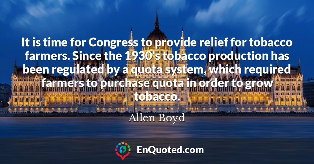 It is time for Congress to provide relief for tobacco farmers. Since the 1930's tobacco production has been regulated by a quota system, which required farmers to purchase quota in order to grow tobacco.
