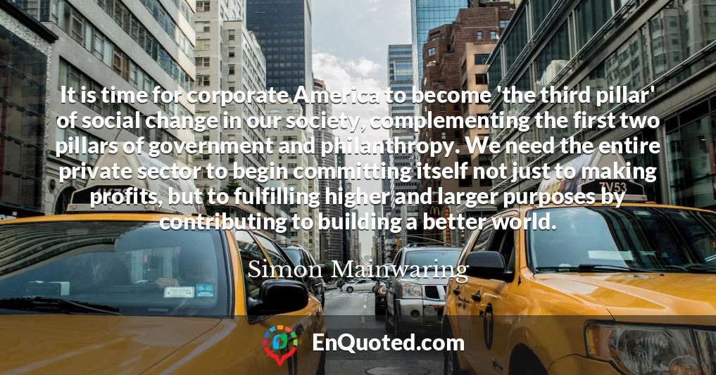 It is time for corporate America to become 'the third pillar' of social change in our society, complementing the first two pillars of government and philanthropy. We need the entire private sector to begin committing itself not just to making profits, but to fulfilling higher and larger purposes by contributing to building a better world.